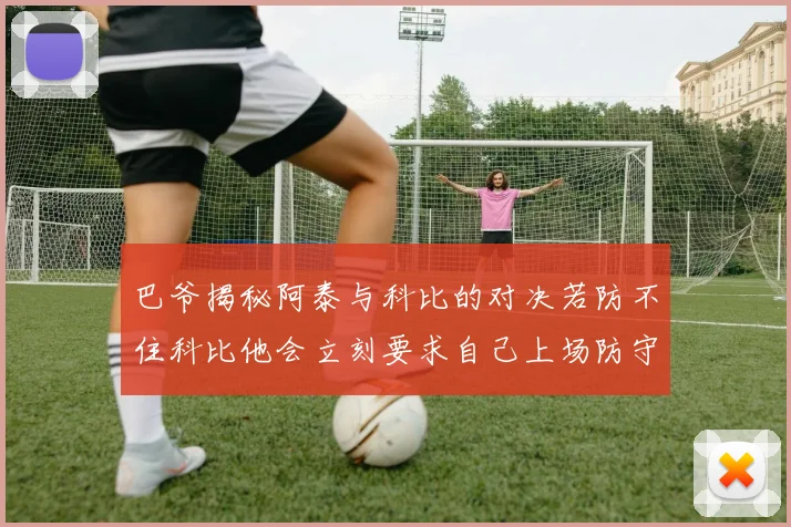 巴爷揭秘阿泰与科比的对决若防不住科比他会立刻要求自己上场防守