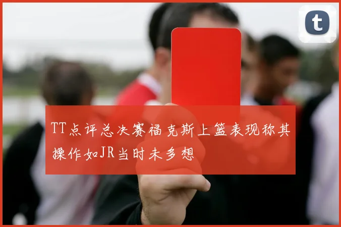 TT点评总决赛福克斯上篮表现称其操作如JR当时未多想