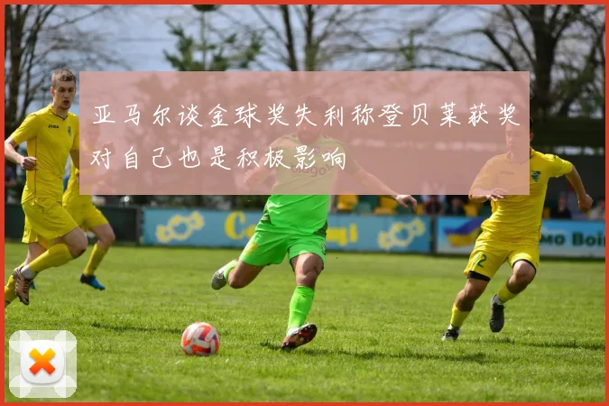 亚马尔谈金球奖失利称登贝莱获奖对自己也是积极影响