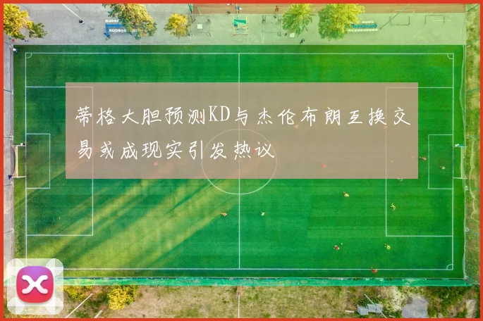 蒂格大胆预测KD与杰伦布朗互换交易或成现实引发热议