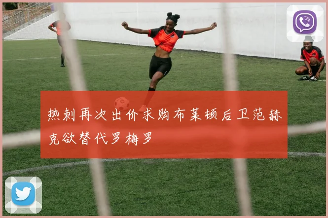 热刺再次出价求购布莱顿后卫范赫克欲替代罗梅罗