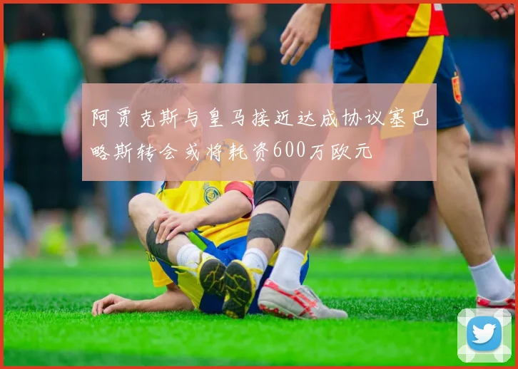 阿贾克斯与皇马接近达成协议塞巴略斯转会或将耗资600万欧元