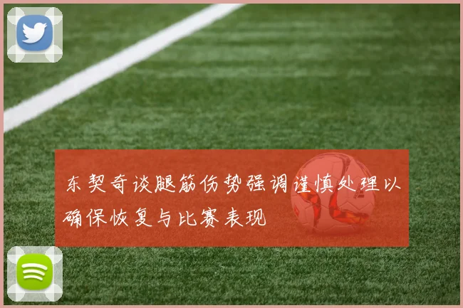 东契奇谈腿筋伤势强调谨慎处理以确保恢复与比赛表现