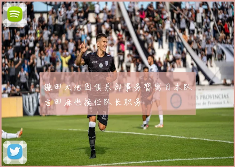 镰田大地因俱乐部事务暂离日本队吉田麻也接任队长职务