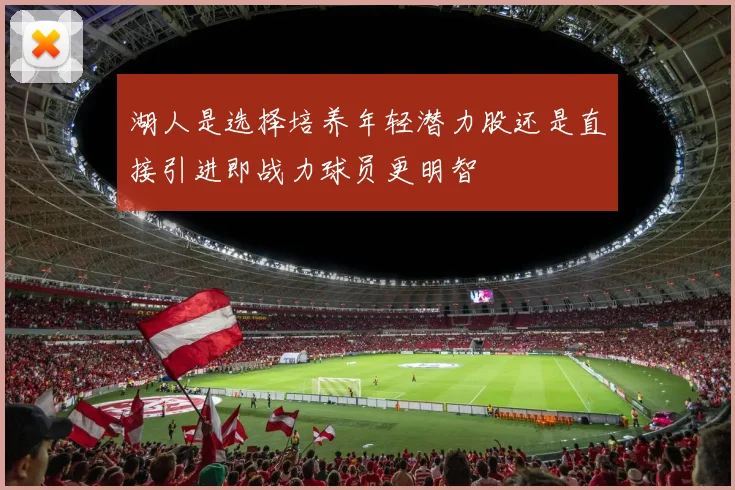 湖人是选择培养年轻潜力股还是直接引进即战力球员更明智