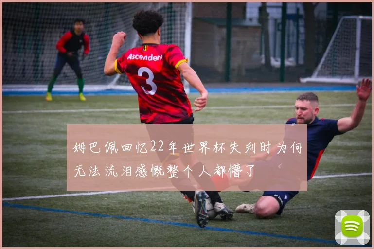 姆巴佩回忆22年世界杯失利时为何无法流泪感慨整个人都懵了