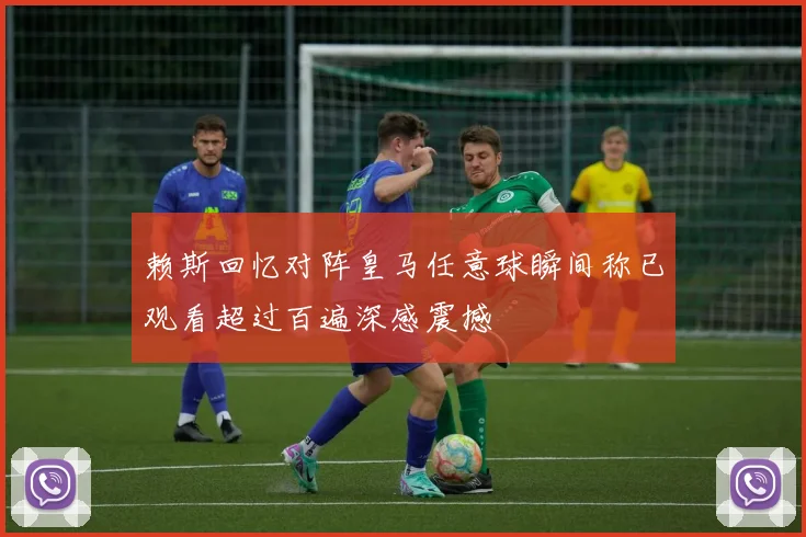 赖斯回忆对阵皇马任意球瞬间称已观看超过百遍深感震撼