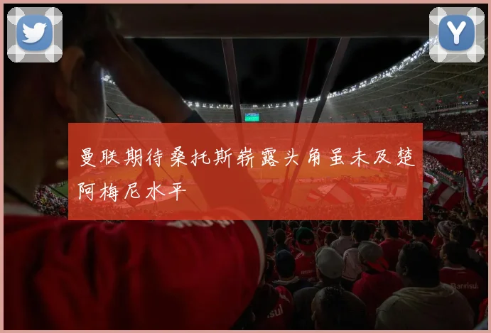 曼联期待桑托斯崭露头角虽未及楚阿梅尼水平