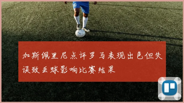 加斯佩里尼点评罗马表现出色但失误致丢球影响比赛结果
