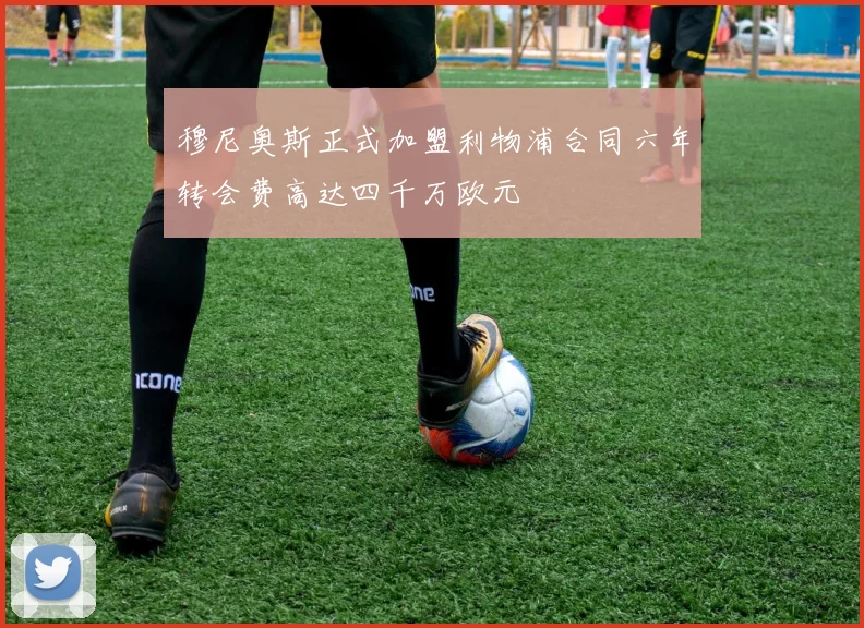 穆尼奥斯正式加盟利物浦合同六年转会费高达四千万欧元