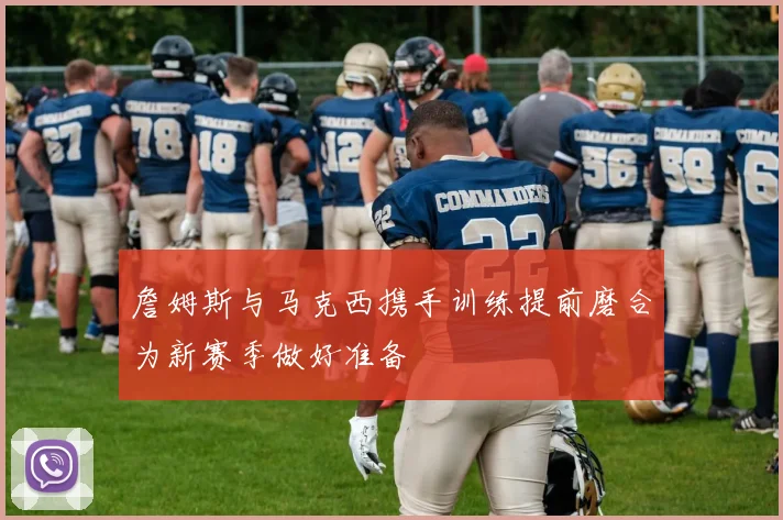 詹姆斯与马克西携手训练提前磨合为新赛季做好准备