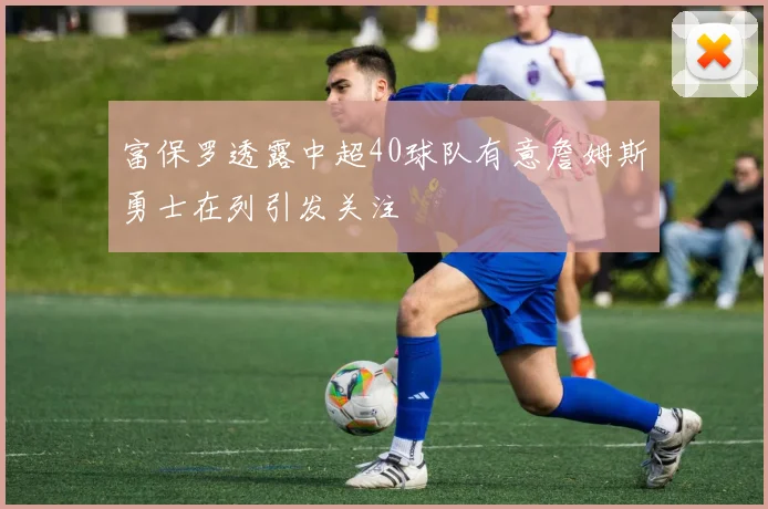 富保罗透露中超40球队有意詹姆斯勇士在列引发关注
