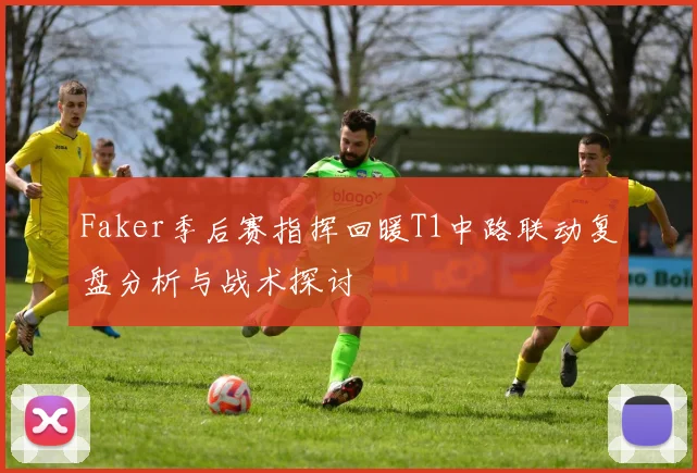 Faker季后赛指挥回暖T1中路联动复盘分析与战术探讨
