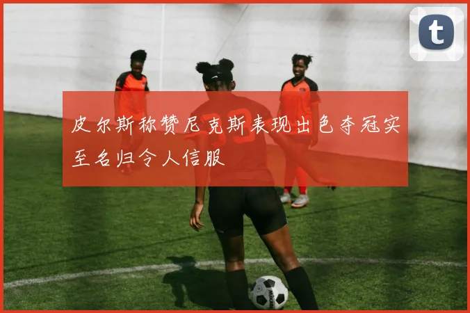 皮尔斯称赞尼克斯表现出色夺冠实至名归令人信服