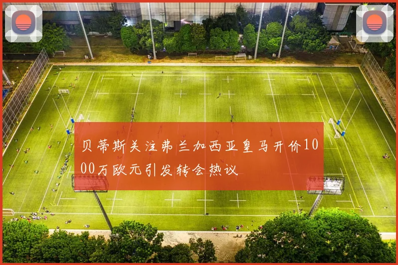 贝蒂斯关注弗兰加西亚皇马开价1000万欧元引发转会热议