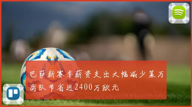 巴萨新赛季薪资支出大幅减少莱万离队节省近2400万欧元
