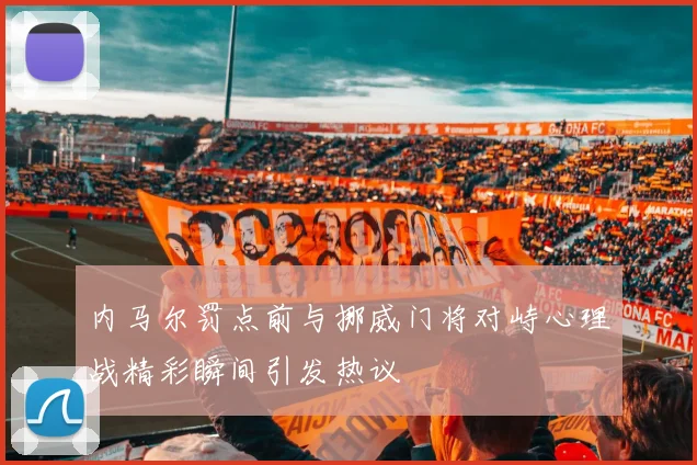 内马尔罚点前与挪威门将对峙心理战精彩瞬间引发热议
