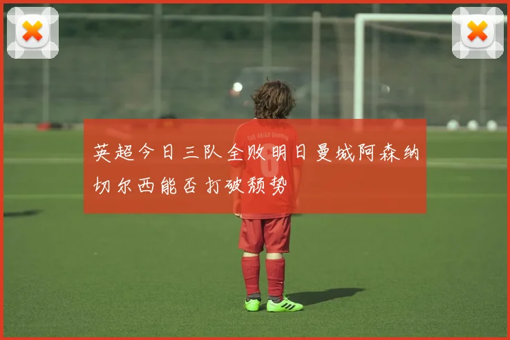 英超今日三队全败明日曼城阿森纳切尔西能否打破颓势