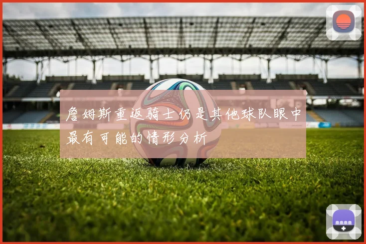 詹姆斯重返骑士仍是其他球队眼中最有可能的情形分析
