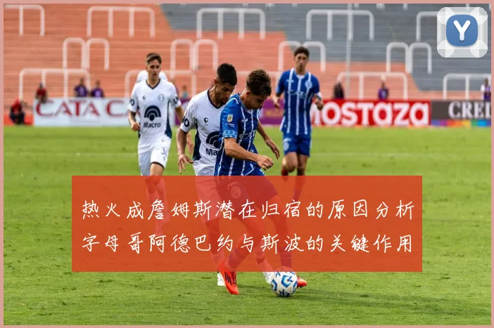 热火成詹姆斯潜在归宿的原因分析字母哥阿德巴约与斯波的关键作用