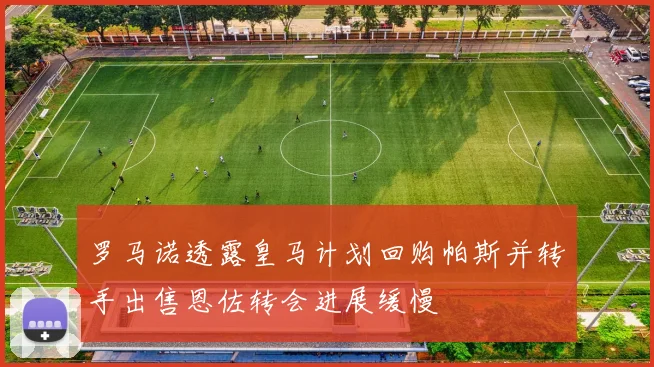 罗马诺透露皇马计划回购帕斯并转手出售恩佐转会进展缓慢