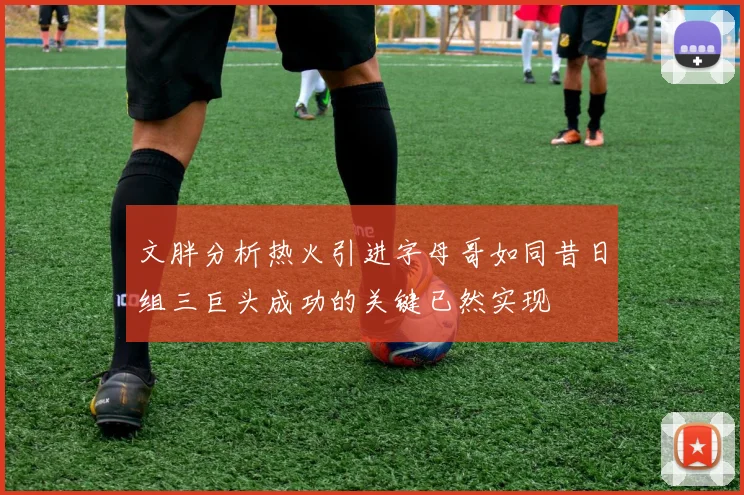 文胖分析热火引进字母哥如同昔日组三巨头成功的关键已然实现