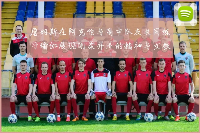 詹姆斯在阿克伦与高中队友共同练习瑜伽展现刚柔并济的精神与女教练合影留念