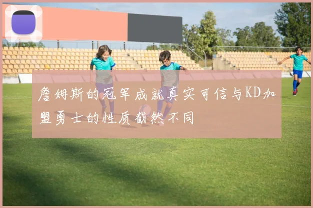 詹姆斯的冠军成就真实可信与KD加盟勇士的性质截然不同