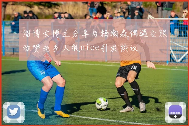 淄博女博主分享与杨瀚森偶遇合照称赞老乡人很nice引发热议