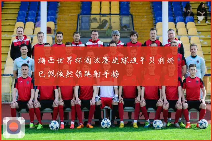 梅西世界杯淘汰赛进球追平贝利姆巴佩依然领跑射手榜